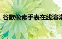 谷歌像素手表在线渲染表面 暗示无边框设计