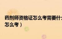 药剂师资格证怎么考需要什么条件在哪报名（药剂师资格证怎么考）