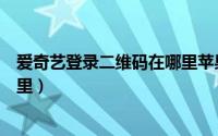 爱奇艺登录二维码在哪里苹果手机（爱奇艺登录二维码在哪里）
