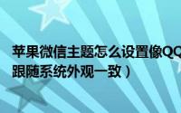 苹果微信主题怎么设置像QQ一样（苹果手机怎样使QQ主题跟随系统外观一致）