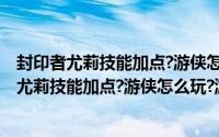 封印者尤莉技能加点?游侠怎么玩?游侠怎么加点好（封印者尤莉技能加点?游侠怎么玩?游侠怎么加点好）