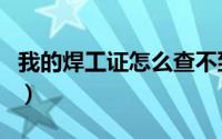 我的焊工证怎么查不到（我的焊工证怎么查询）