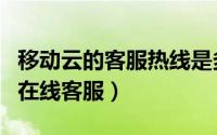移动云的客服热线是多少（移动云盘怎么咨询在线客服）