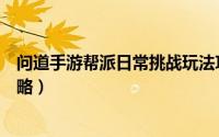 问道手游帮派日常挑战玩法攻略（问道手游帮派日常挑战攻略）