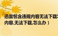 迅雷包含违规内容无法下载怎么办电脑版（迅雷里包含违规内容,无法下载,怎么办）