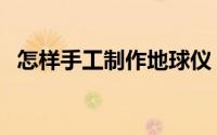 怎样手工制作地球仪（怎样手工制作鞭炮）