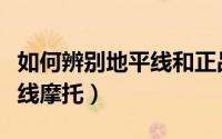如何辨别地平线和正品摩托车（如何辨别地平线摩托）