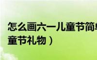 怎么画六一儿童节简单又漂亮（怎么画六一儿童节礼物）