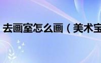 去画室怎么画（美术宝怎么保存学画的画室）