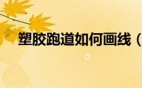 塑胶跑道如何画线（塑胶跑道如何施工）