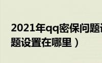 2021年qq密保问题设置（2021年qq密保问题设置在哪里）