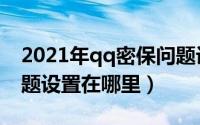 2021年qq密保问题设置（2021年qq密保问题设置在哪里）