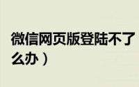 微信网页版登陆不了（微信网页版登陆不了怎么办）