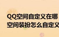 QQ空间自定义在哪（qq空间自定义在哪qq空间装扮怎么自定义）