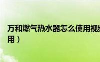 万和燃气热水器怎么使用视频教程（万和燃气热水器怎么使用）