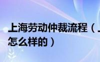上海劳动仲裁流程（上海劳动仲裁具体流程是怎么样的）