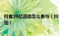 抖音20亿活动怎么参与（抖音“十万个怎么做”活动怎么参加）