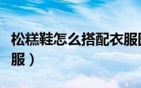 松糕鞋怎么搭配衣服图片（松糕鞋怎么搭配衣服）