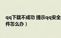 qq下载不成功 提示qq安全组件异常（电脑出现QQ安全组件怎么办）