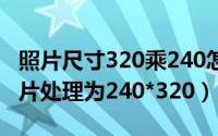 照片尺寸320乘240怎么调（怎么通过PS将相片处理为240*320）