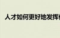 人才如何更好地发挥作用（人才如何培养）