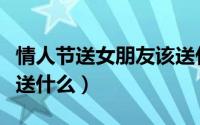 情人节送女朋友该送什么（情人节送女朋友该送什么）