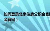 如何登录北京住房公积金官网网址（如何登录北京住房公积金官网）