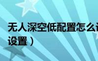 无人深空低配置怎么设置（无人深空低配如何设置）