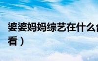 婆婆妈妈综艺在什么台播（婆婆妈妈综艺在哪看）