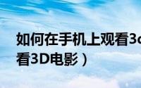 如何在手机上观看3d电影（如何在手机上观看3D电影）