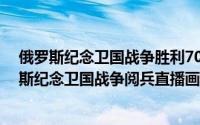 俄罗斯纪念卫国战争胜利70周年阅兵式直播（2021年俄罗斯纪念卫国战争阅兵直播画面哪里看）