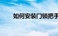 如何安装门锁把手（如何安装门锁）