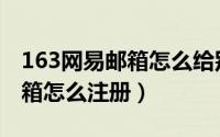 163网易邮箱怎么给别人发邮件（163网易邮箱怎么注册）