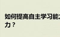 如何提高自主学习能力？如何培养自主学习能力？