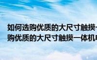如何选购优质的大尺寸触摸一体机电脑配件和平板（如何选购优质的大尺寸触摸一体机电脑配件）