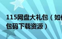 115网盘大礼包（如何使用新版115网盘的礼包码下载资源）