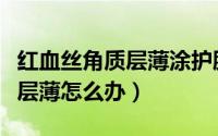 红血丝角质层薄涂护肤品会好吗（红血丝角质层薄怎么办）