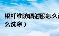 银纤维防辐射服怎么洗涤（银纤维防辐射服怎么洗涤）