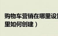 购物车营销在哪里设置（购物车营销工具在哪里如何创建）