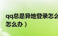 qq总是异地登录怎么回事（qq总是异地登录怎么办）