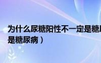 为什么尿糖阳性不一定是糖尿病呢（为什么尿糖阳性不一定是糖尿病）