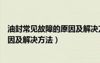 油封常见故障的原因及解决方法是什么（油封常见故障的原因及解决方法）