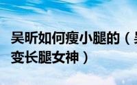 吴昕如何瘦小腿的（吴昕瘦腿小技巧小粗腿秒变长腿女神）