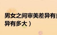 男女之间审美差异有多大啊（男女之间审美差异有多大）