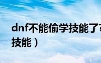 dnf不能偷学技能了?（DNF怎么偷学别人的技能）