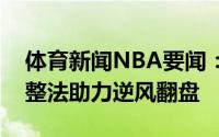 体育新闻NBA要闻：不到绝境不会玩卢式调整法助力逆风翻盘