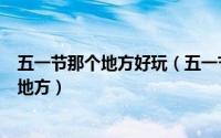 五一节那个地方好玩（五一节去哪玩 五一节最值得去的6个地方）