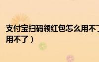 支付宝扫码领红包怎么用不了2021（支付宝扫码领红包怎么用不了）