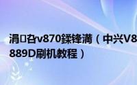 涓叴v870鍒锋満（中兴V889D刷机教程 ROOT教程中兴V889D刷机教程）