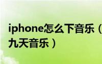 iphone怎么下音乐（如何用iPhone手机下载九天音乐）